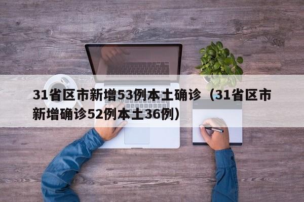31省区市新增53例本土确诊（31省区市新增确诊52例本土36例）