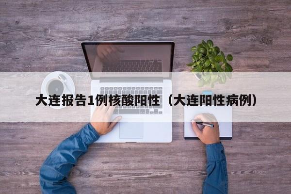 大连报告1例核酸阳性（大连阳性病例）