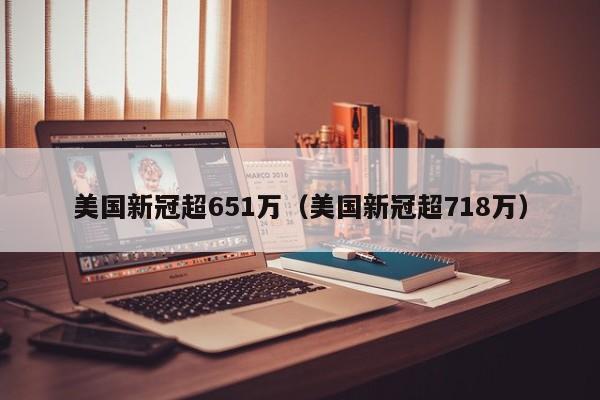 美国新冠超651万（美国新冠超718万）