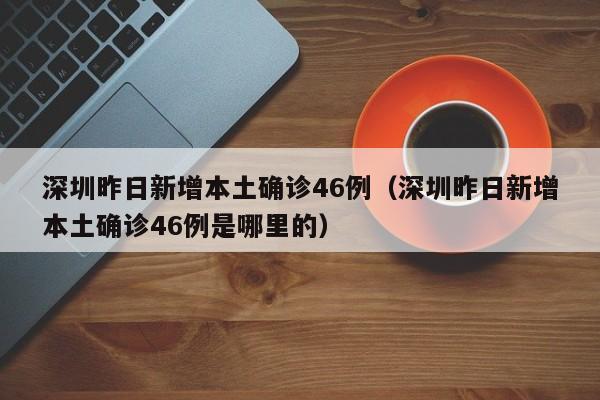 深圳昨日新增本土确诊46例（深圳昨日新增本土确诊46例是哪里的）