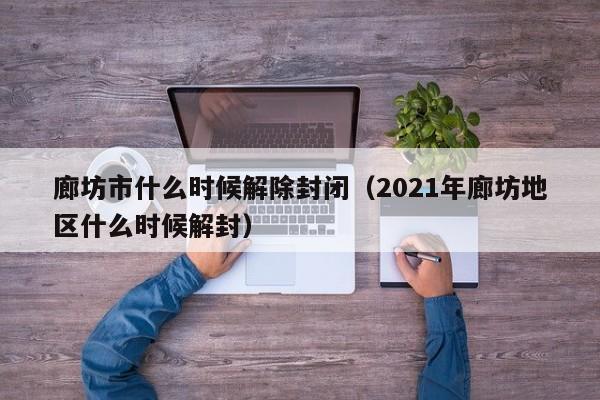 廊坊市什么时候解除封闭（2021年廊坊地区什么时候解封）
