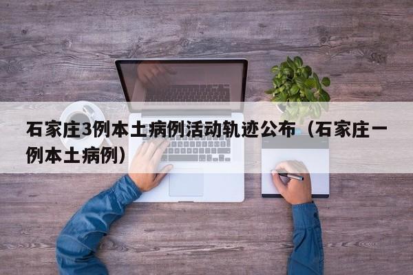 石家庄3例本土病例活动轨迹公布（石家庄一例本土病例）