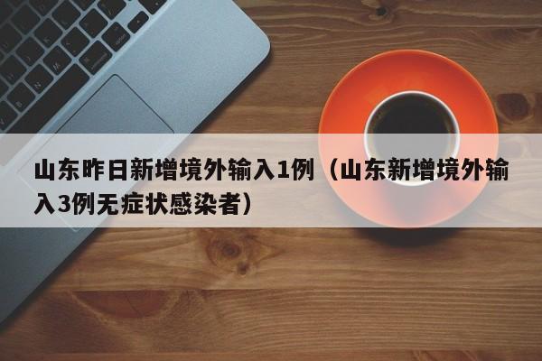 山东昨日新增境外输入1例（山东新增境外输入3例无症状感染者）