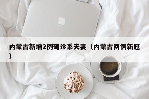 内蒙古新增2例确诊系夫妻（内蒙古两例新冠）