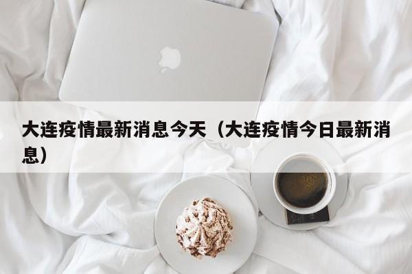 大连疫情最新消息今天（大连疫情今日最新消息）