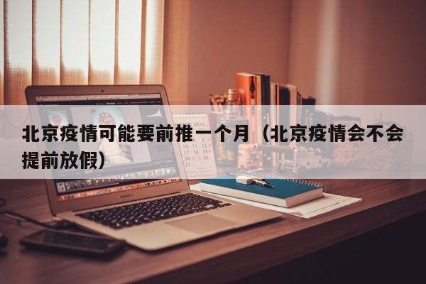 北京疫情可能要前推一个月（北京疫情会不会提前放假）