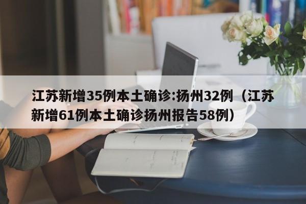 江苏新增35例本土确诊:扬州32例（江苏新增61例本土确诊扬州报告58例）