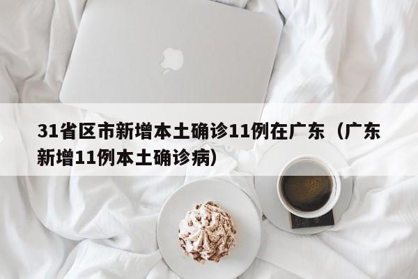 31省区市新增本土确诊11例在广东（广东新增11例本土确诊病）