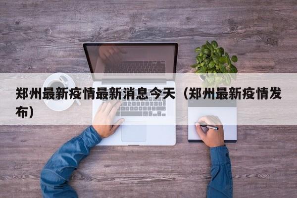 郑州最新疫情最新消息今天（郑州最新疫情发布）