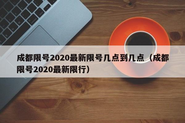 成都限号2020最新限号几点到几点（成都限号2020最新限行）
