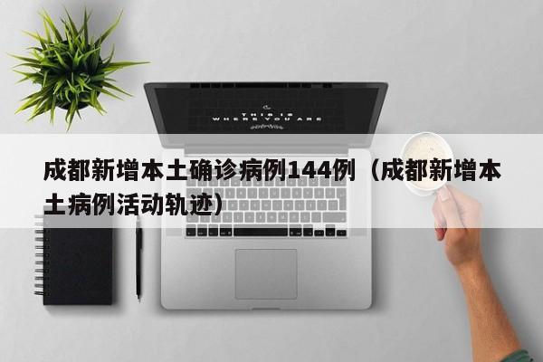 成都新增本土确诊病例144例（成都新增本土病例活动轨迹）