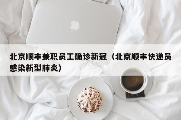 北京顺丰兼职员工确诊新冠（北京顺丰快递员感染新型肺炎）