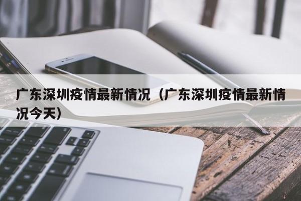 广东深圳疫情最新情况（广东深圳疫情最新情况今天）