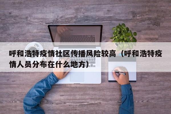 呼和浩特疫情社区传播风险较高（呼和浩特疫情人员分布在什么地方）