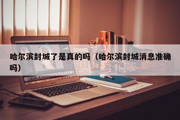 哈尔滨封城了是真的吗（哈尔滨封城消息准确吗）