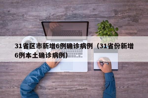 31省区市新增6例确诊病例（31省份新增6例本土确诊病例）
