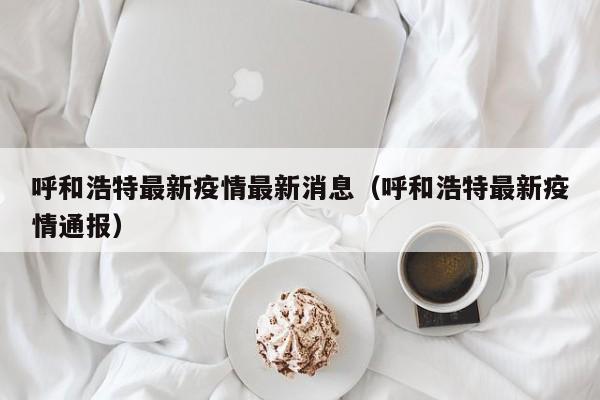 呼和浩特最新疫情最新消息（呼和浩特最新疫情通报）