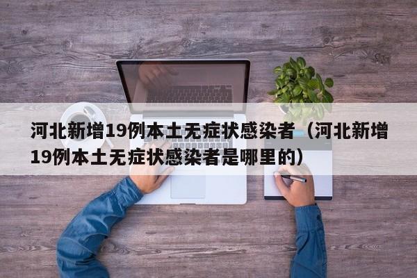 河北新增19例本土无症状感染者（河北新增19例本土无症状感染者是哪里的）