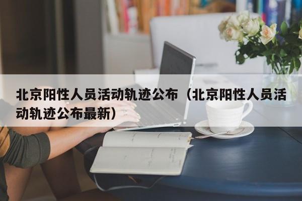 北京阳性人员活动轨迹公布（北京阳性人员活动轨迹公布最新）