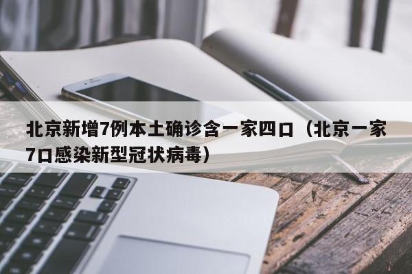 北京新增7例本土确诊含一家四口（北京一家7口感染新型冠状病毒）