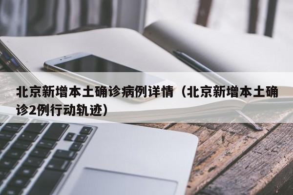 北京新增本土确诊病例详情（北京新增本土确诊2例行动轨迹）