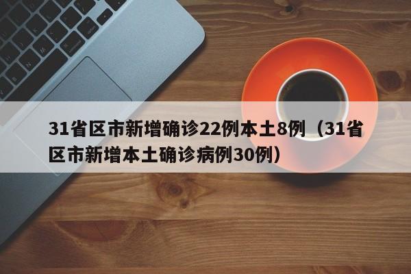 31省区市新增确诊22例本土8例（31省区市新增本土确诊病例30例）