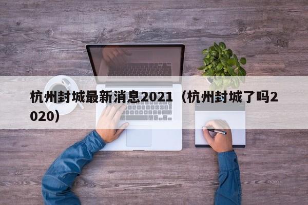 杭州封城最新消息2021（杭州封城了吗2020）