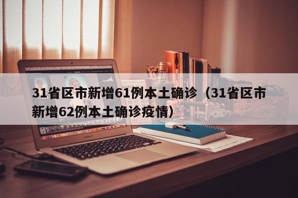 31省区市新增61例本土确诊（31省区市新增62例本土确诊疫情）