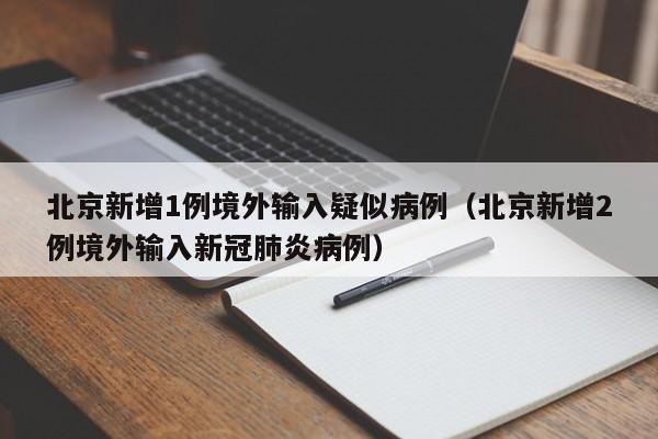 北京新增1例境外输入疑似病例（北京新增2例境外输入新冠肺炎病例）