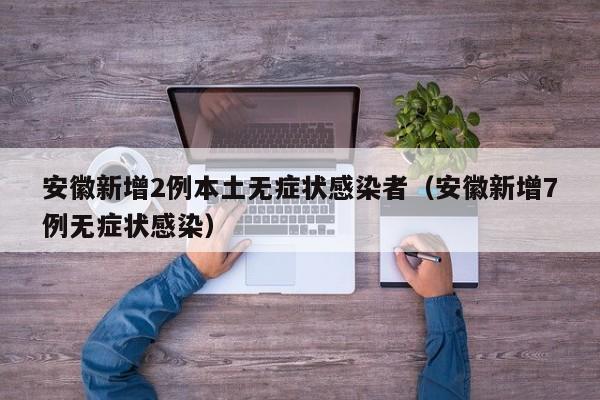 安徽新增2例本土无症状感染者（安徽新增7例无症状感染）