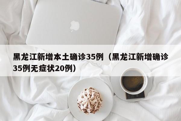 黑龙江新增本土确诊35例（黑龙江新增确诊35例无症状20例）