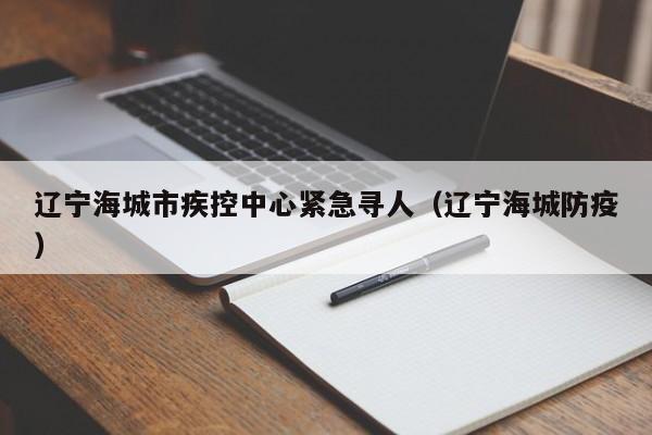辽宁海城市疾控中心紧急寻人（辽宁海城防疫）