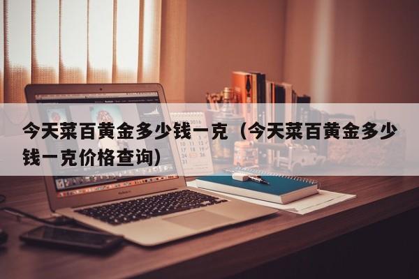 今天菜百黄金多少钱一克（今天菜百黄金多少钱一克价格查询）