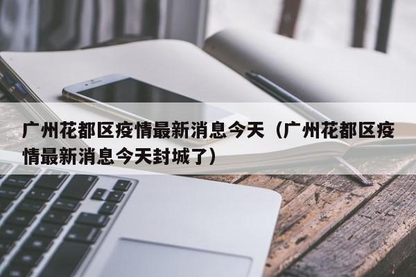 广州花都区疫情最新消息今天（广州花都区疫情最新消息今天封城了）