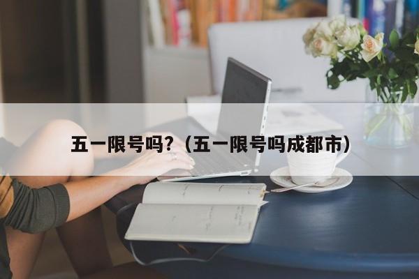 五一限号吗?（五一限号吗成都市）