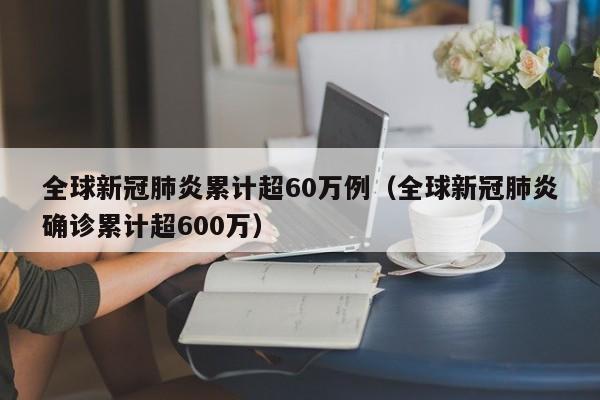 全球新冠肺炎累计超60万例（全球新冠肺炎确诊累计超600万）