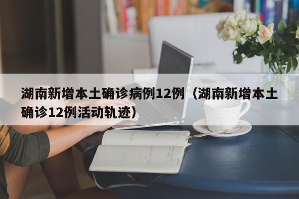 湖南新增本土确诊病例12例（湖南新增本土确诊12例活动轨迹）