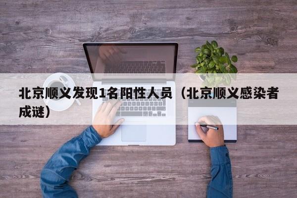 北京顺义发现1名阳性人员（北京顺义感染者成谜）