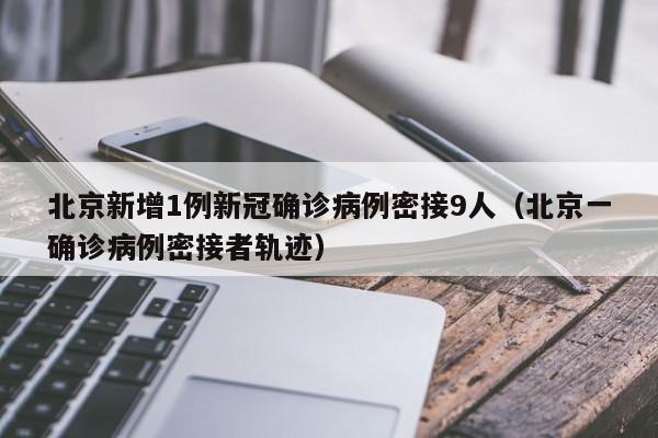北京新增1例新冠确诊病例密接9人（北京一确诊病例密接者轨迹）