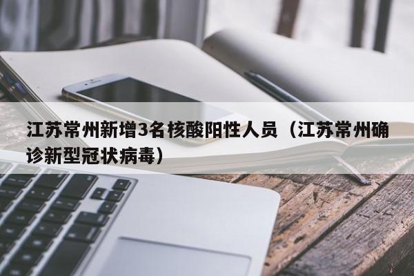 江苏常州新增3名核酸阳性人员（江苏常州确诊新型冠状病毒）