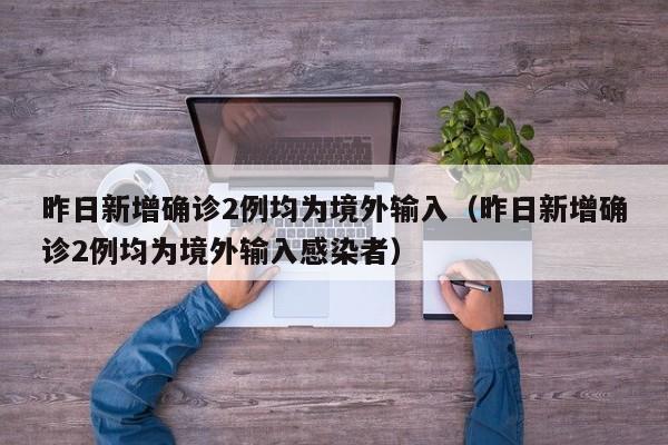 昨日新增确诊2例均为境外输入（昨日新增确诊2例均为境外输入感染者）