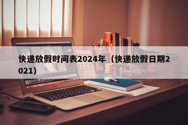 快递放假时间表2024年（快递放假日期2021）