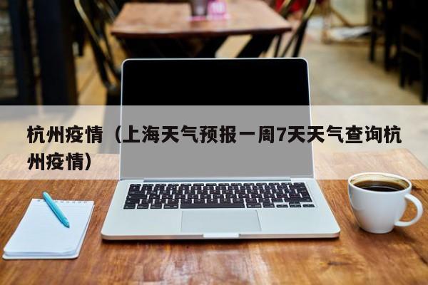 杭州疫情（上海天气预报一周7天天气查询杭州疫情）