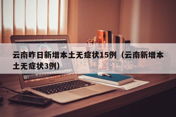 云南昨日新增本土无症状15例（云南新增本土无症状3例）