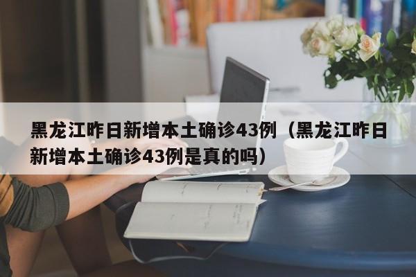 黑龙江昨日新增本土确诊43例（黑龙江昨日新增本土确诊43例是真的吗）