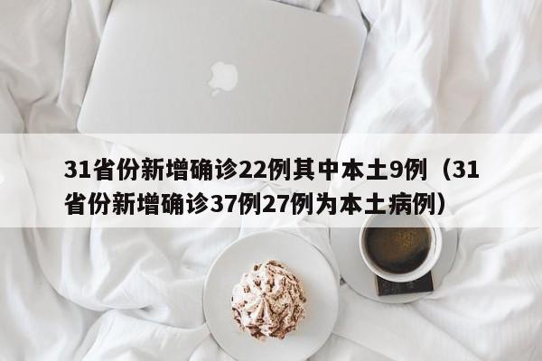 31省份新增确诊22例其中本土9例（31省份新增确诊37例27例为本土病例）