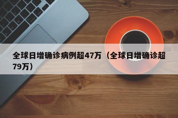 全球日增确诊病例超47万（全球日增确诊超79万）