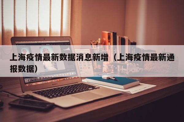 上海疫情最新数据消息新增（上海疫情最新通报数据）