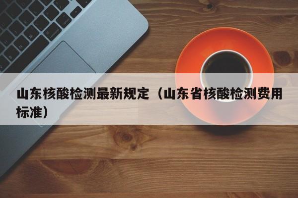山东核酸检测最新规定（山东省核酸检测费用标准）