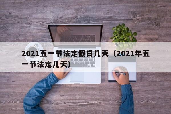 2021五一节法定假日几天（2021年五一节法定几天）